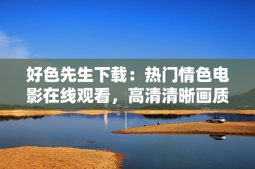 好色先生下載：熱門情色電影在線觀看，高清清晰畫質(zhì)，溫暖心靈的電影之旅