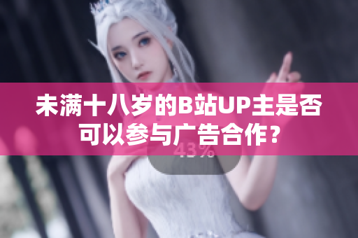 未滿十八歲的B站UP主是否可以參與廣告合作？