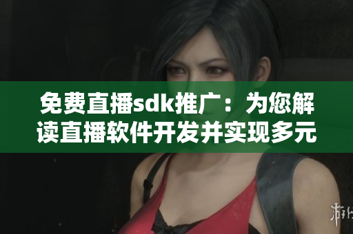 免費(fèi)直播sdk推廣：為您解讀直播軟件開發(fā)并實(shí)現(xiàn)多元化內(nèi)容創(chuàng)作