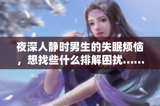 夜深人靜時男生的失眠煩惱，想找些什么排解困擾……