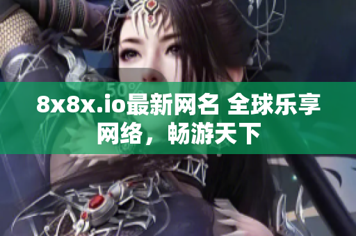 8x8x.io最新網(wǎng)名 全球樂享網(wǎng)絡(luò)，暢游天下