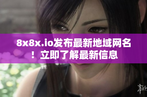 8x8x.io發(fā)布最新地域網(wǎng)名！立即了解最新信息