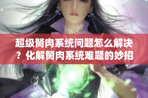 超級胬肉系統(tǒng)問題怎么解決？化解胬肉系統(tǒng)難題的妙招