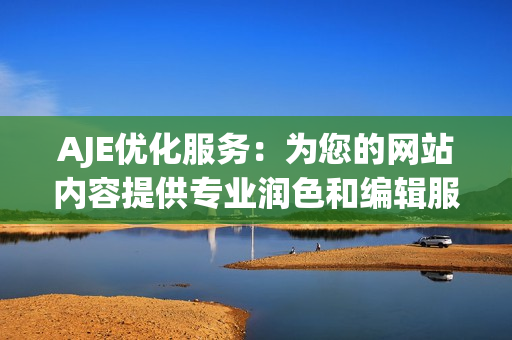 AJE優(yōu)化服務(wù)：為您的網(wǎng)站內(nèi)容提供專業(yè)潤(rùn)色和編輯服務(wù)