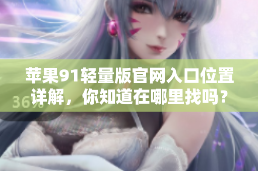 蘋果91輕量版官網(wǎng)入口位置詳解，你知道在哪里找嗎？