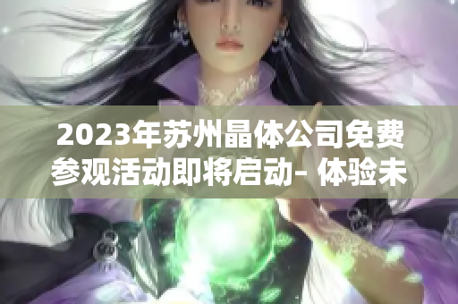2023年蘇州晶體公司免費(fèi)參觀活動(dòng)即將啟動(dòng)– 體驗(yàn)未來科技產(chǎn)業(yè)的魅力