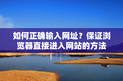 如何正確輸入網(wǎng)址？保證瀏覽器直接進入網(wǎng)站的方法