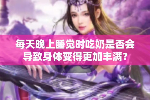 每天晚上睡覺時吃奶是否會導(dǎo)致身體變得更加豐滿？
