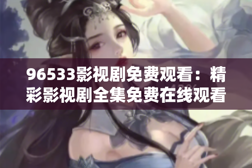 96533影視劇免費觀看：精彩影視劇全集免費在線觀看