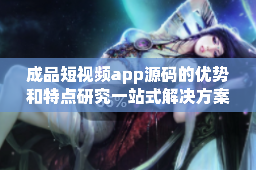 成品短視頻app源碼的優(yōu)勢和特點研究一站式解決方案