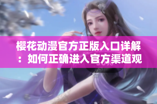 櫻花動(dòng)漫官方正版入口詳解：如何正確進(jìn)入官方渠道觀看櫻花動(dòng)漫