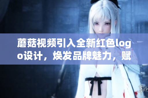 蘑菇視頻引入全新紅色logo設計，煥發(fā)品牌魅力，賦予視覺新活力