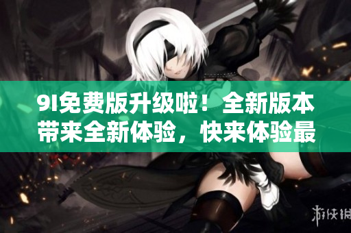 9I免費版升級啦！全新版本帶來全新體驗，快來體驗最新功能吧