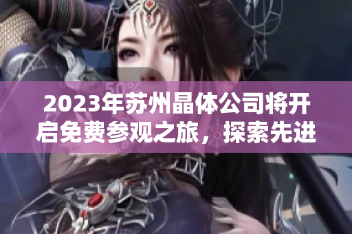 2023年蘇州晶體公司將開啟免費(fèi)參觀之旅，探索先進(jìn)晶體技術(shù)的奧秘