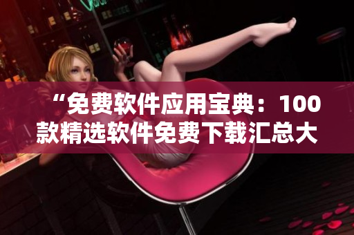 “免費軟件應(yīng)用寶典：100款精選軟件免費下載匯總大全，讓您盡情暢享各類實用工具和娛樂應(yīng)用！”