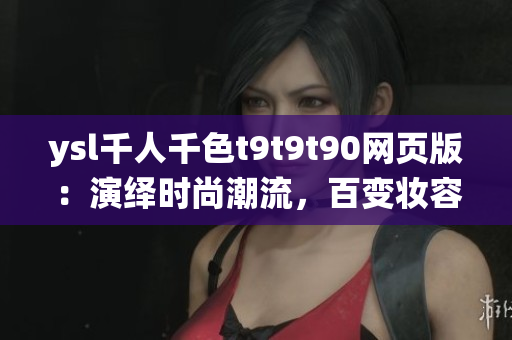 ysl千人千色t9t9t90網(wǎng)頁版：演繹時尚潮流，百變妝容盡在一覽無余