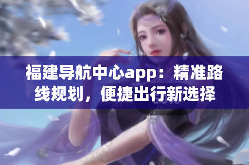 福建導(dǎo)航中心app：精準(zhǔn)路線規(guī)劃，便捷出行新選擇