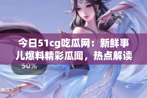 今日51cg吃瓜網：新鮮事兒爆料精彩瓜聞，熱點解讀