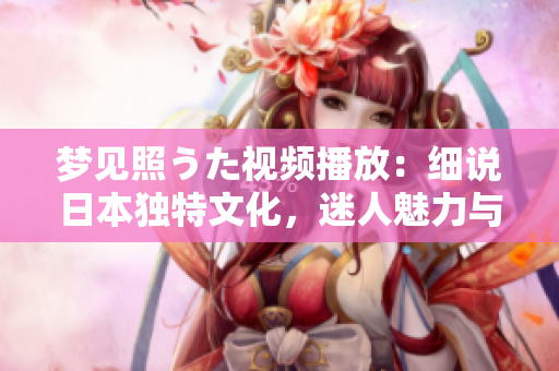 夢見照うた視頻播放：細說日本獨特文化，迷人魅力與深層意義