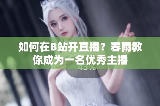 如何在B站開直播？春雨教你成為一名優(yōu)秀主播