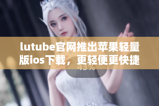 lutube官網(wǎng)推出蘋果輕量版ios下載，更輕便更快捷