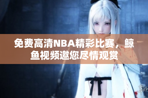 免費高清NBA精彩比賽，鯨魚視頻邀您盡情觀賞