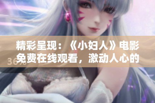 精彩呈現(xiàn)：《小婦人》電影免費(fèi)在線觀看，激動(dòng)人心的正版版權(quán)，完美呈現(xiàn)經(jīng)典故事情感細(xì)膩描繪