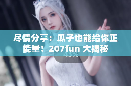 盡情分享：瓜子也能給你正能量！207fun 大揭秘