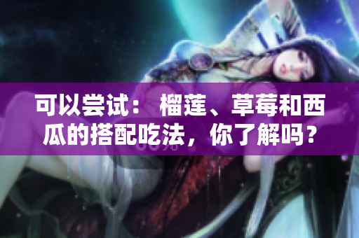 可以嘗試： 榴蓮、草莓和西瓜的搭配吃法，你了解嗎？