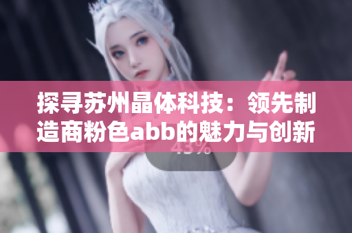 探尋蘇州晶體科技：領(lǐng)先制造商粉色abb的魅力與創(chuàng)新