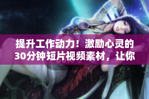 提升工作動(dòng)力！激勵(lì)心靈的30分鐘短片視頻素材，讓你倍感振奮