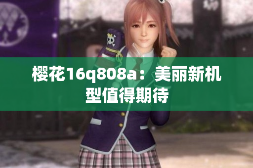 櫻花16q808a：美麗新機型值得期待