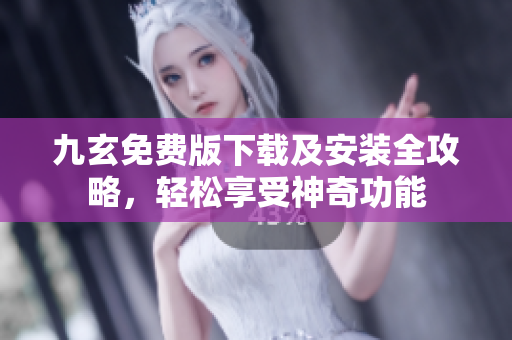 九玄免費(fèi)版下載及安裝全攻略，輕松享受神奇功能