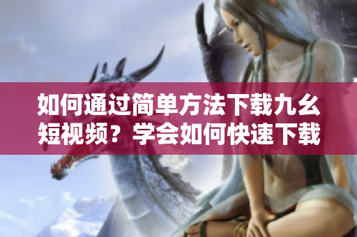 如何通過簡單方法下載九幺短視頻？學會如何快速下載九幺短視頻，輕松實現(xiàn)收藏。