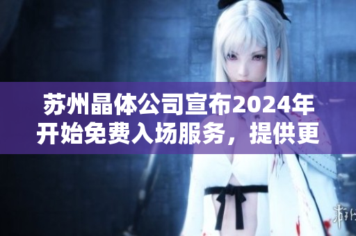 蘇州晶體公司宣布2024年開始免費(fèi)入場服務(wù)，提供更多參觀機(jī)會