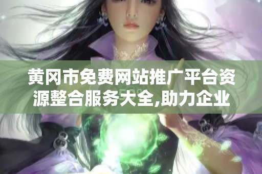黃岡市免費網(wǎng)站推廣平臺資源整合服務大全,助力企業(yè)網(wǎng)絡營銷走向成功