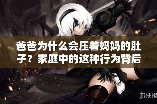 爸爸為什么會壓著媽媽的肚子？家庭中的這種行為背后有什么原因？