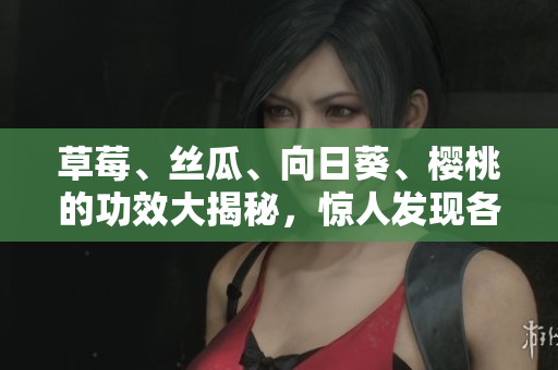 草莓、絲瓜、向日葵、櫻桃的功效大揭秘，驚人發(fā)現(xiàn)各自的健康益處！