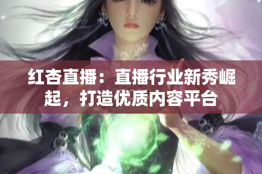 紅杏直播：直播行業(yè)新秀崛起，打造優(yōu)質(zhì)內(nèi)容平臺