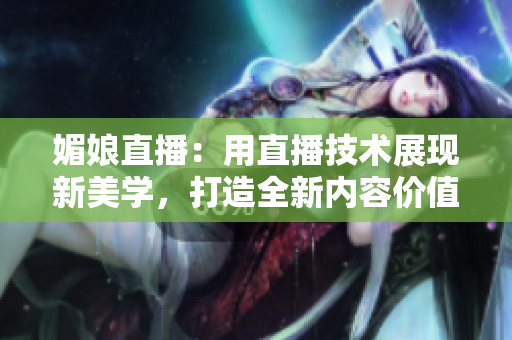 媚娘直播：用直播技術(shù)展現(xiàn)新美學(xué)，打造全新內(nèi)容價(jià)值觀