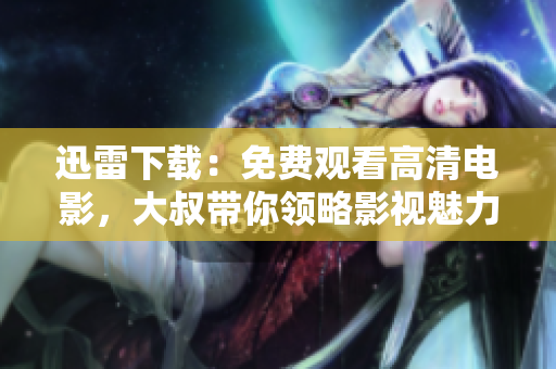 迅雷下載：免費(fèi)觀看高清電影，大叔帶你領(lǐng)略影視魅力
