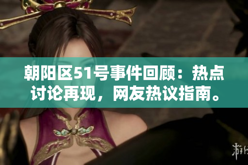 朝陽區(qū)51號事件回顧：熱點(diǎn)討論再現(xiàn)，網(wǎng)友熱議指南。