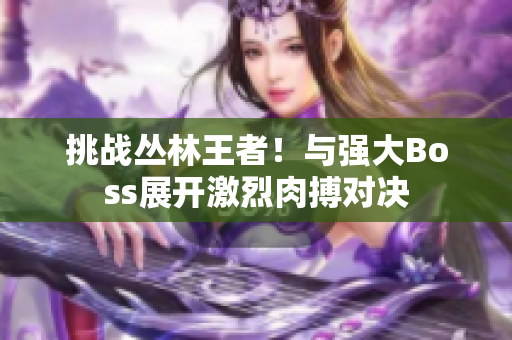 挑戰(zhàn)叢林王者！與強大Boss展開激烈肉搏對決