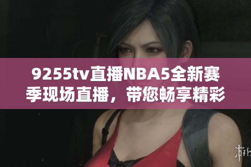 9255tv直播NBA5全新賽季現(xiàn)場(chǎng)直播，帶您暢享精彩比賽