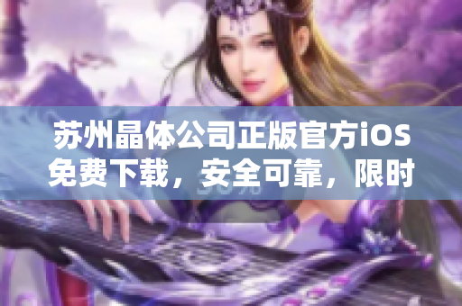 蘇州晶體公司正版官方iOS免費下載，安全可靠，限時限量供應(yīng)
