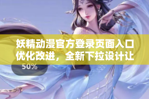妖精動漫官方登錄頁面入口優(yōu)化改進，全新下拉設(shè)計讓你暢享精彩動漫世界