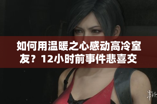 如何用溫暖之心感動(dòng)高冷室友？12小時(shí)前事件悲喜交加，讓人淚目。