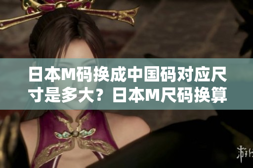 日本M碼換成中國碼對應(yīng)尺寸是多大？日本M尺碼換算成中國尺碼需要注意的事項