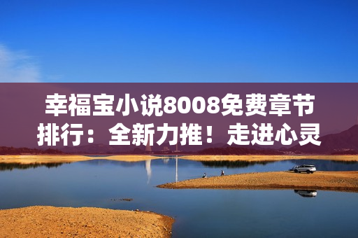 幸福寶小說8008免費(fèi)章節(jié)排行：全新力推！走進(jìn)心靈深處，暢享每一篇免費(fèi)章節(jié)