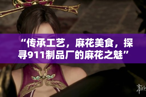 “傳承工藝，麻花美食，探尋911制品廠的麻花之魅”